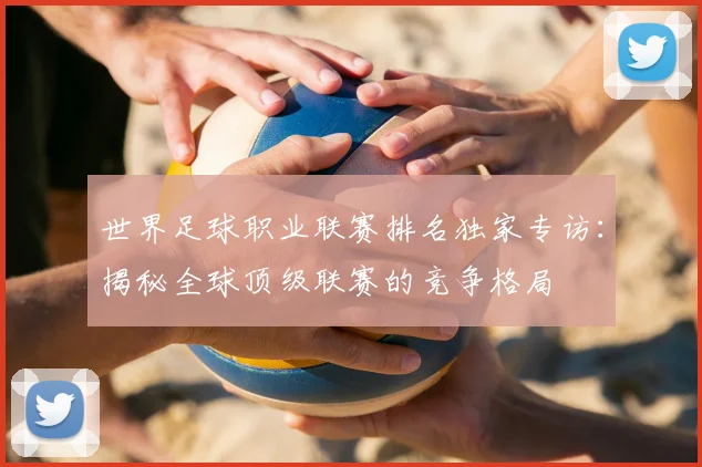 世界足球职业联赛排名独家专访：揭秘全球顶级联赛的竞争格局