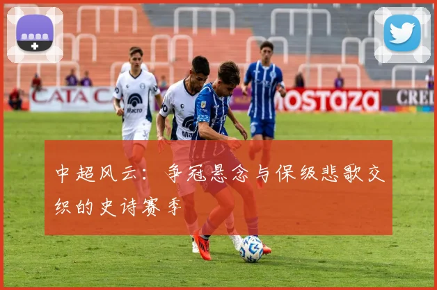 中超风云:争冠悬念与保级悲歌交织的史诗赛季