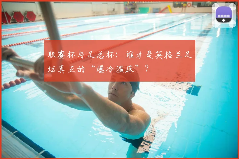 联赛杯与足总杯：谁才是英格兰足坛真正的“爆冷温床”？