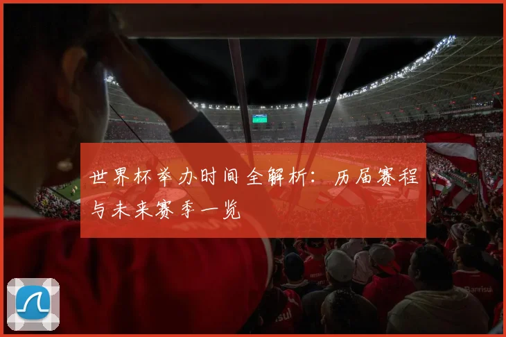 世界杯举办时间全解析：历届赛程与未来赛季一览