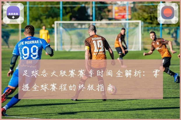 足球各大联赛赛季时间全解析：掌握全球赛程的终极指南