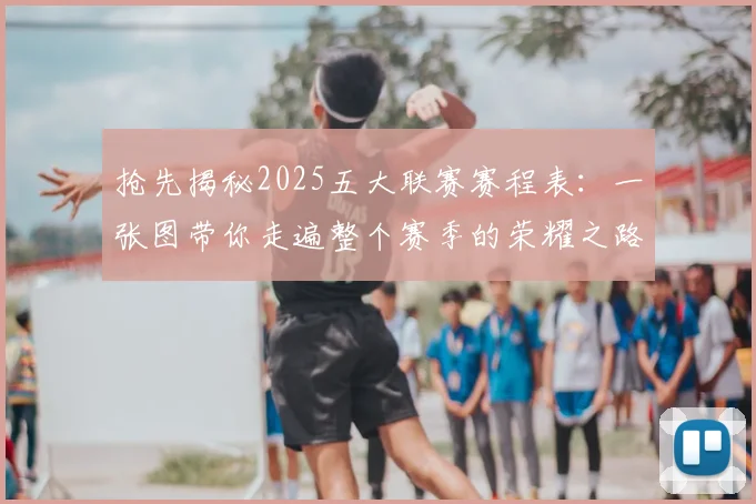 抢先揭秘2025五大联赛赛程表：一张图带你走遍整个赛季的荣耀之路