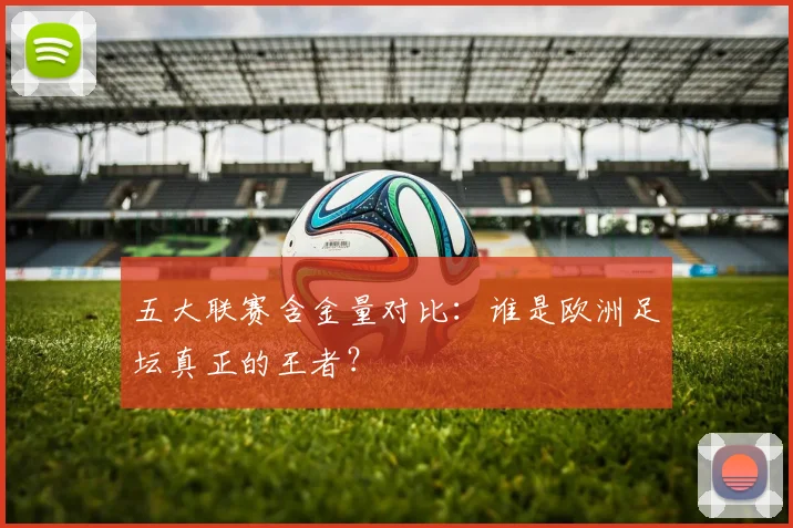五大联赛含金量对比：谁是欧洲足坛真正的王者？