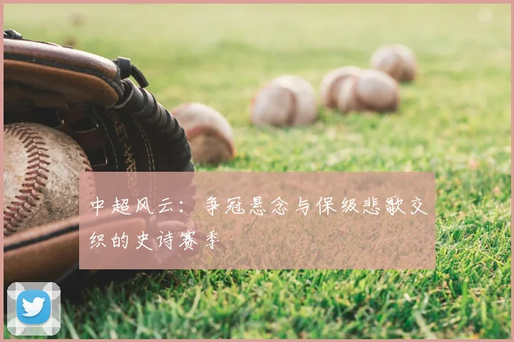 中超风云：争冠悬念与保级悲歌交织的史诗赛季