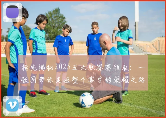 抢先揭秘2025五大联赛赛程表：一张图带你走遍整个赛季的荣耀之路