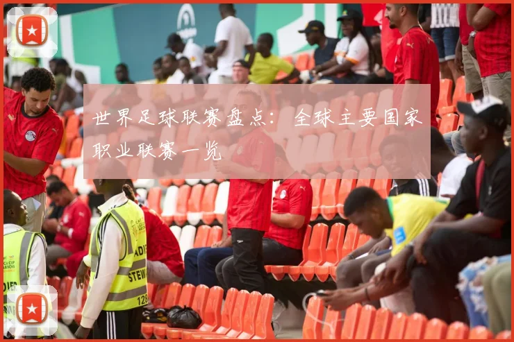世界足球联赛盘点：全球主要国家职业联赛一览