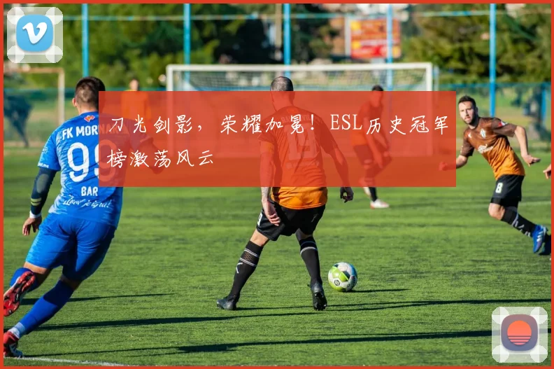 刀光剑影,荣耀加冕!ESL历史冠军榜激荡风云