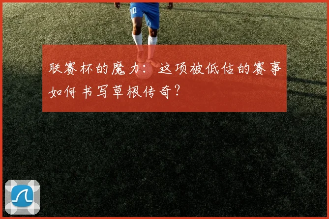 联赛杯的魔力：这项被低估的赛事如何书写草根传奇？