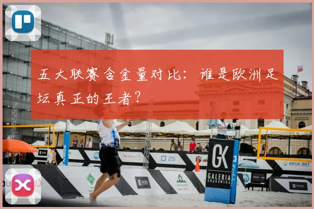 五大联赛含金量对比：谁是欧洲足坛真正的王者？