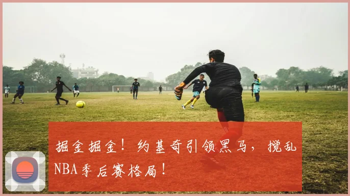 掘金掘金！约基奇引领黑马，搅乱NBA季后赛格局！
