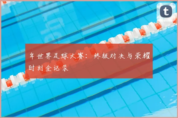 年世界足球大赛：终极对决与荣耀时刻全记录