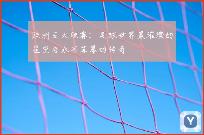欧洲五大联赛：足球世界最璀璨的星空与永不落幕的传奇